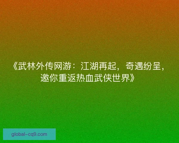 《武林外传网游：江湖再起，奇遇纷呈，邀你重返热血武侠世界》