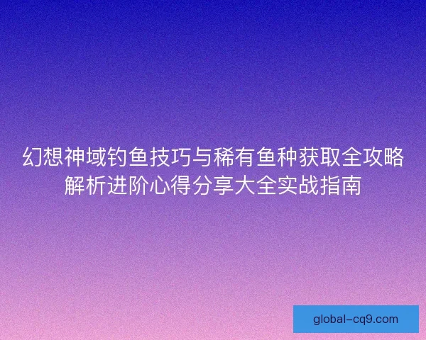 幻想神域钓鱼技巧与稀有鱼种获取全攻略解析进阶心得分享大全实战指南