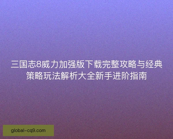三国志8威力加强版下载完整攻略与经典策略玩法解析大全新手进阶指南