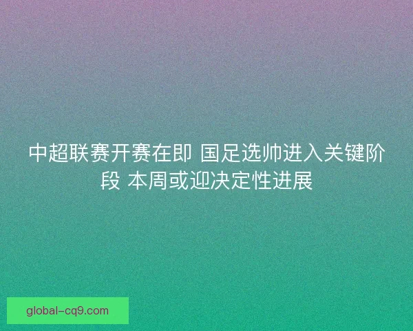 中超联赛开赛在即 国足选帅进入关键阶段 本周或迎决定性进展