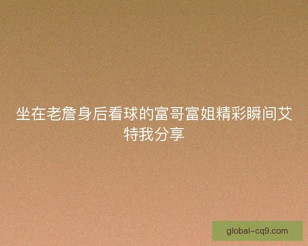 坐在老詹身后看球的富哥富姐精彩瞬间艾特我分享