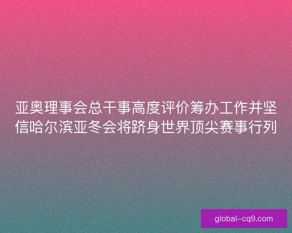 亚奥理事会总干事高度评价筹办工作并坚信哈尔滨亚冬会将跻身世界顶尖赛事行列